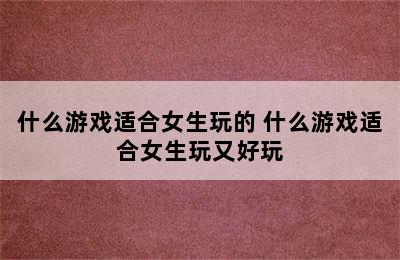 什么游戏适合女生玩的 什么游戏适合女生玩又好玩